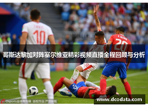 哥斯达黎加对阵塞尔维亚精彩视频直播全程回顾与分析