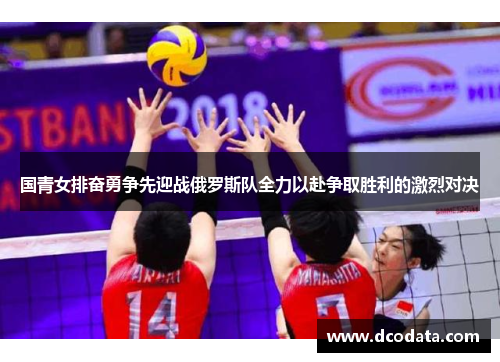 国青女排奋勇争先迎战俄罗斯队全力以赴争取胜利的激烈对决