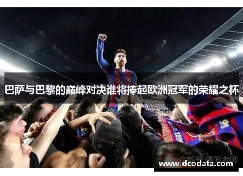巴萨与巴黎的巅峰对决谁将捧起欧洲冠军的荣耀之杯
