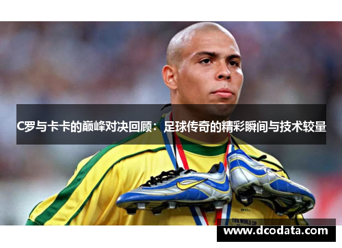 C罗与卡卡的巅峰对决回顾：足球传奇的精彩瞬间与技术较量