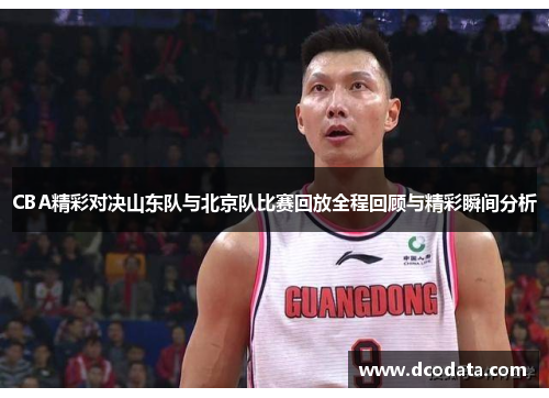 CBA精彩对决山东队与北京队比赛回放全程回顾与精彩瞬间分析