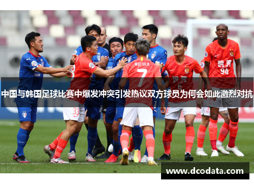 中国与韩国足球比赛中爆发冲突引发热议双方球员为何会如此激烈对抗