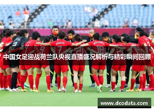 中国女足迎战荷兰队央视直播盛况解析与精彩瞬间回顾