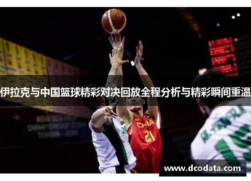 伊拉克与中国篮球精彩对决回放全程分析与精彩瞬间重温