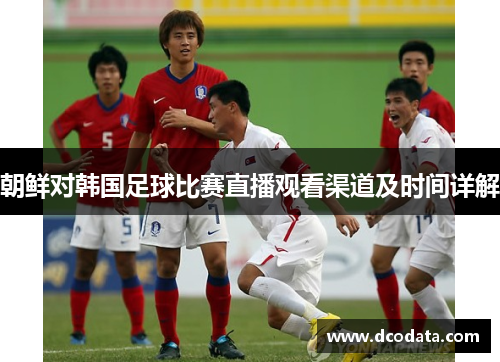 朝鲜对韩国足球比赛直播观看渠道及时间详解