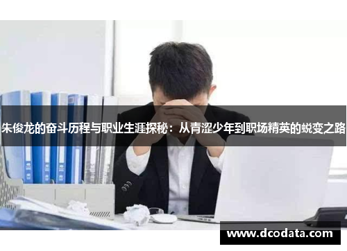 朱俊龙的奋斗历程与职业生涯探秘：从青涩少年到职场精英的蜕变之路