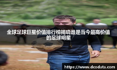 全球足球巨星价值排行榜揭晓谁是当今最高价值的足球明星