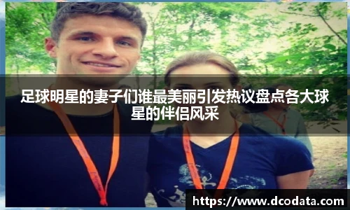 足球明星的妻子们谁最美丽引发热议盘点各大球星的伴侣风采